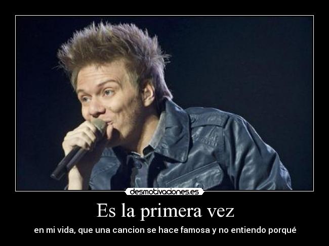 Es la primera vez - en mi vida, que una cancion se hace famosa y no entiendo porqué