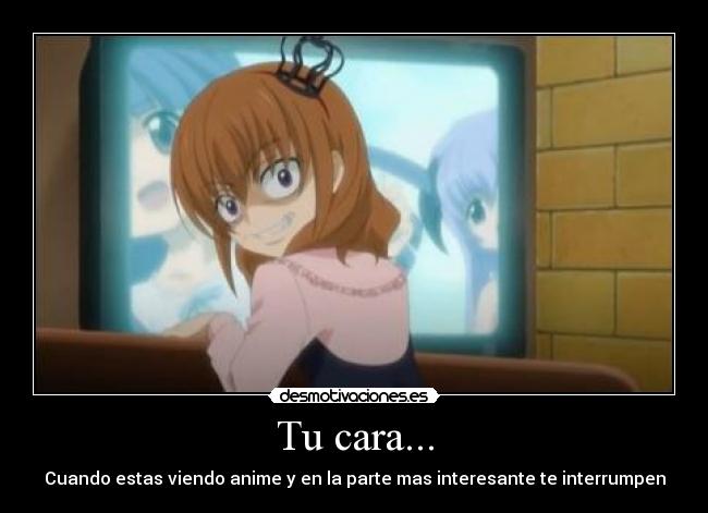 Tu cara... - Cuando estas viendo anime y en la parte mas interesante te interrumpen