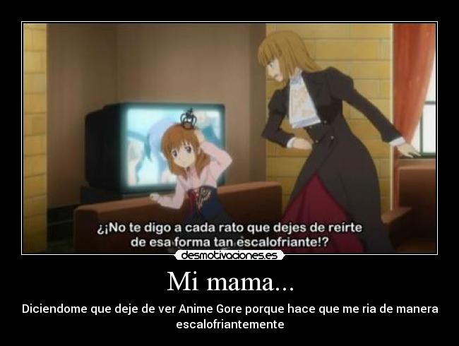 Mi mama... - Diciendome que deje de ver Anime Gore porque hace que me ria de manera
escalofriantemente