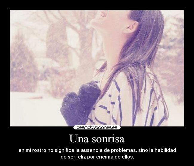 Una sonrisa - en mi rostro no significa la ausencia de problemas, sino la habilidad
de ser feliz por encima de ellos.
