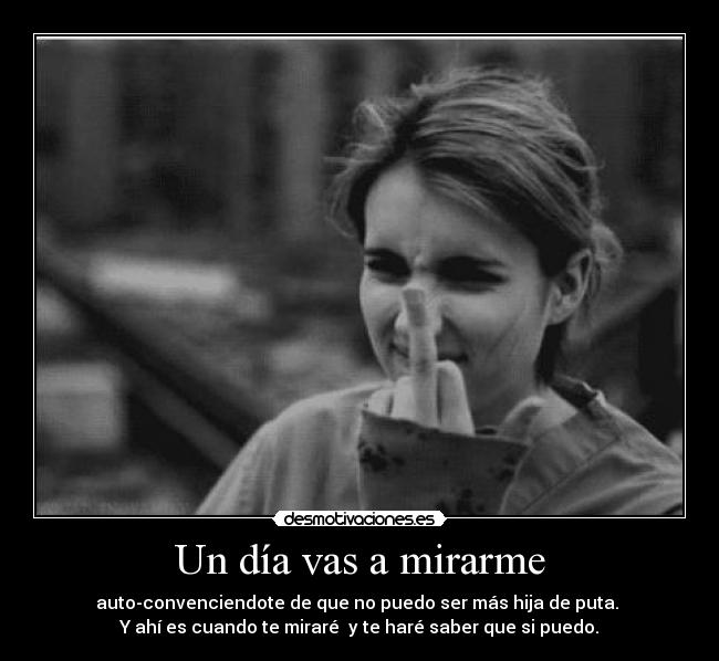 Un día vas a mirarme - auto-convenciendote de que no puedo ser más hija de puta.
Y ahí es cuando te miraré y te haré saber que si puedo.