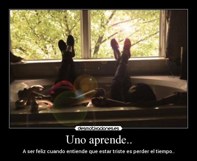 Uno aprende.. - A ser feliz cuando entiende que estar triste es perder el tiempo..