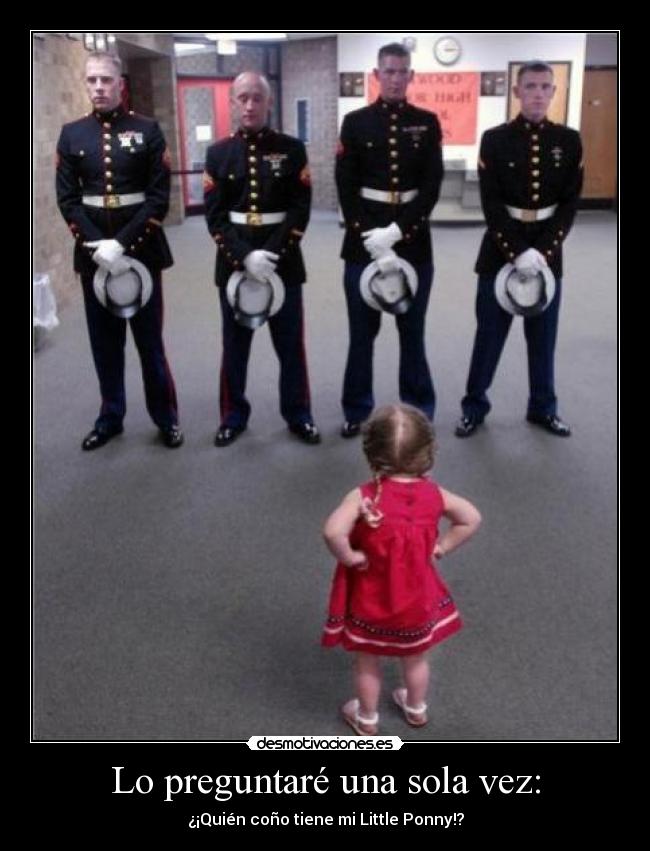 Lo preguntaré una sola vez: - ¿¡Quién coño tiene mi Little Ponny!?