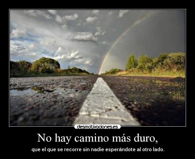 No hay camino más duro, - que el que se recorre sin nadie esperándote al otro lado.