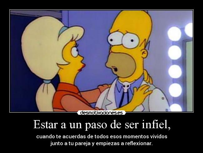 Estar a un paso de ser infiel, - cuando te acuerdas de todos esos momentos vividos
junto a tu pareja y empiezas a reflexionar.