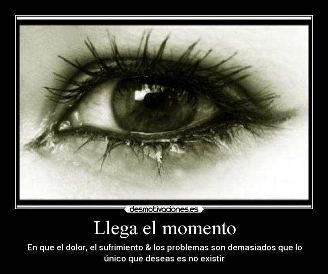 Llega el momento - En que el dolor, el sufrimiento & los problemas son demasiados que lo
único que deseas es no existir