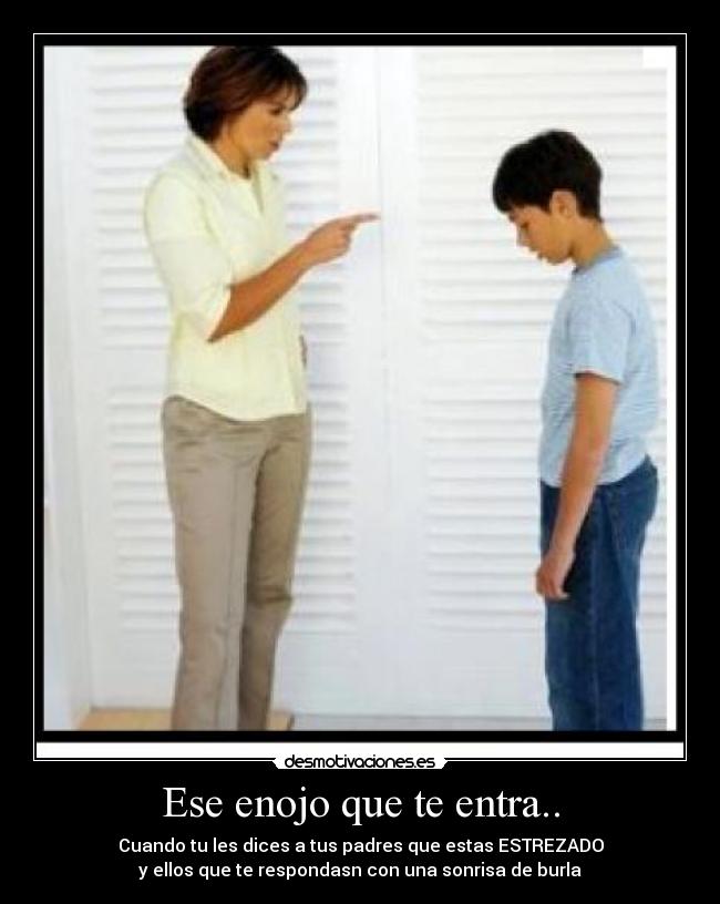 Ese enojo que te entra.. - Cuando tu les dices a tus padres que estas ESTREZADO
y ellos que te respondasn con una sonrisa de burla
