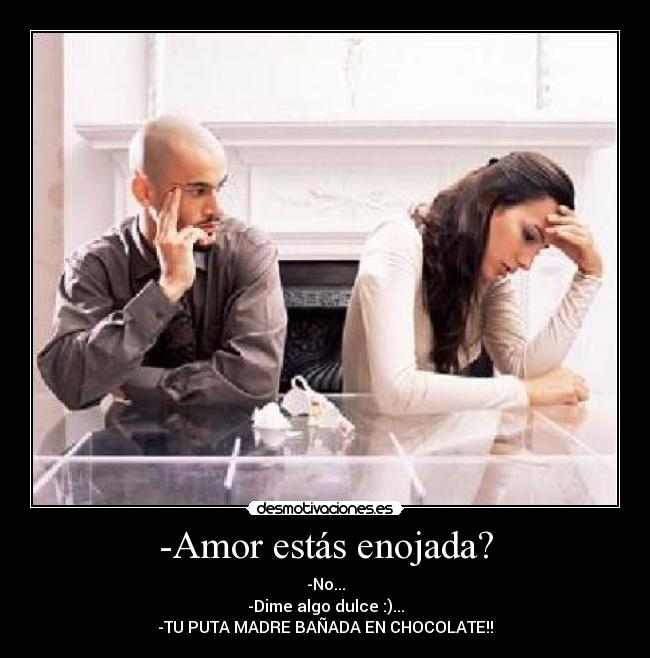-Amor estás enojada? - -No...
-Dime algo dulce :)...
-TU PUTA MADRE BAÑADA EN CHOCOLATE!!