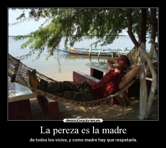 La pereza es la madre - de todos los vicios, y como madre hay que respetarla.