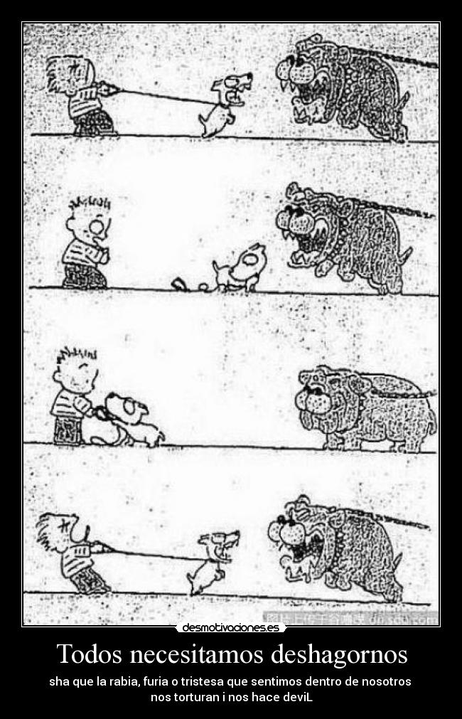 Todos necesitamos deshagornos - sha que la rabia, furia o tristesa que sentimos dentro de nosotros
nos torturan i nos hace deviL