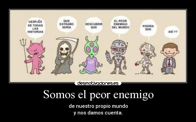 Somos el peor enemigo - de nuestro propio mundo
y nos damos cuenta.