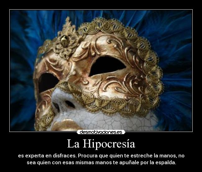 La Hipocresía - es experta en disfraces. Procura que quien te estreche la manos, no
sea quien con esas mismas manos te apuñale por la espalda.