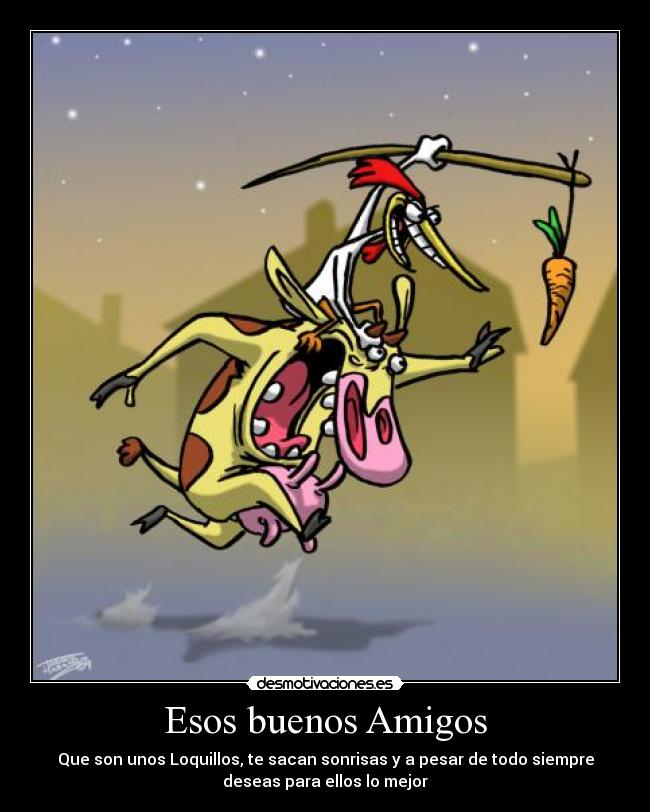 Esos buenos Amigos - Que son unos Loquillos, te sacan sonrisas y a pesar de todo siempre
deseas para ellos lo mejor