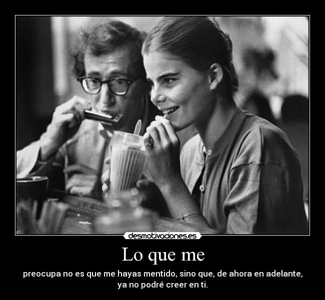 Lo que me - preocupa no es que me hayas mentido, sino que, de ahora en adelante,
ya no podré creer en ti.