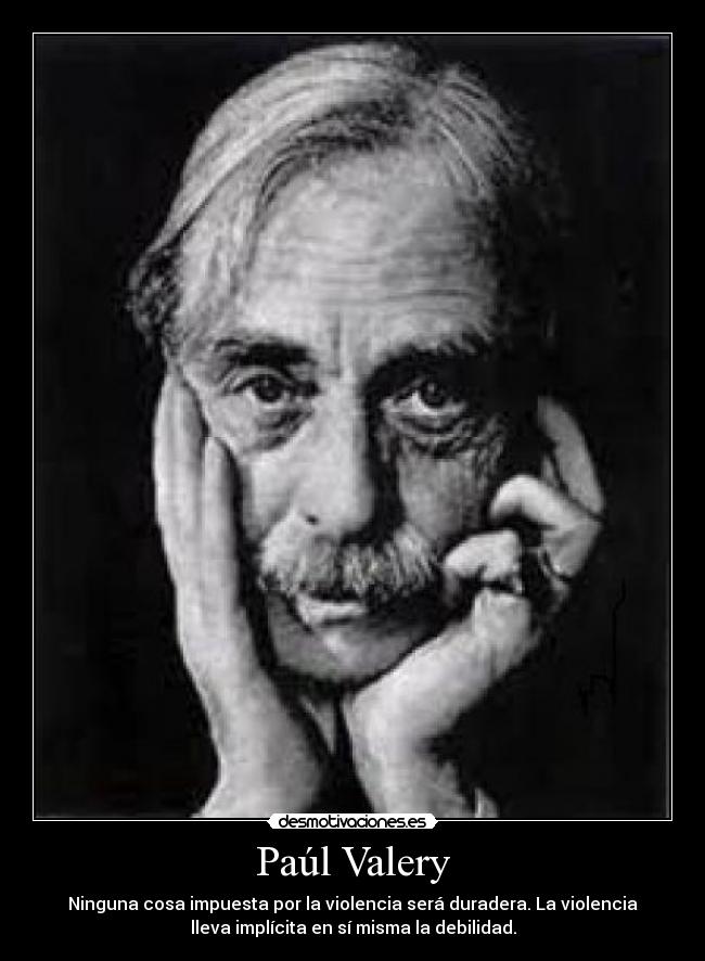 Paúl Valery - Ninguna cosa impuesta por la violencia será duradera. La violencia
lleva implícita en sí misma la debilidad.