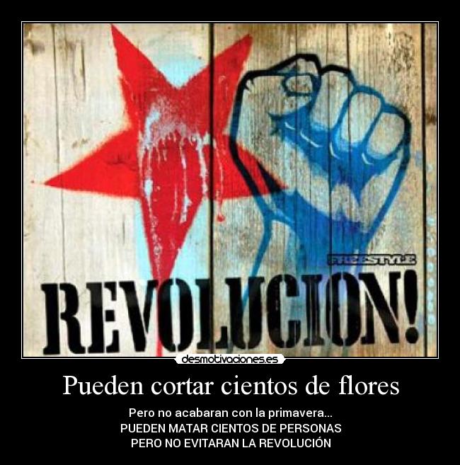Pueden cortar cientos de flores - Pero no acabaran con la primavera...
PUEDEN MATAR CIENTOS DE PERSONAS
PERO NO EVITARAN LA REVOLUCIÓN