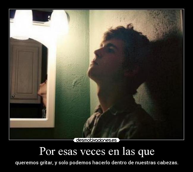 Por esas veces en las que - queremos gritar, y solo podemos hacerlo dentro de nuestras cabezas.