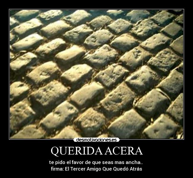 QUERIDA ACERA - te pido el favor de que seas mas ancha..
firma: El Tercer Amigo Que Quedó Atrás