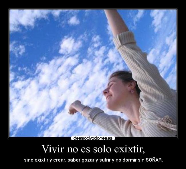 Vivir no es solo exixtir, - sino exixtir y crear, saber gozar y sufrir y no dormir sin SOÑAR.