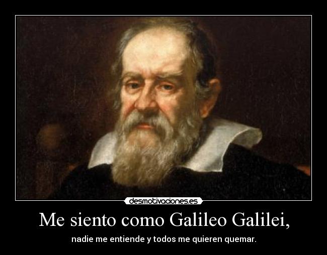 Me siento como Galileo Galilei, - nadie me entiende y todos me quieren quemar.