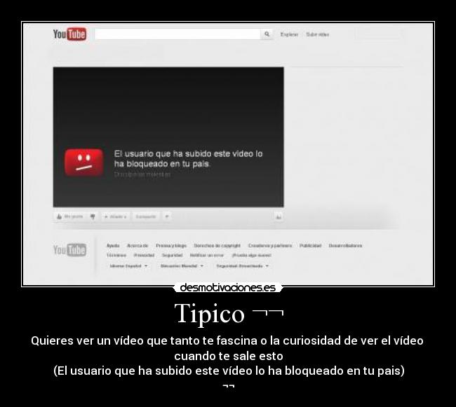 Tipico ¬¬ - Quieres ver un vídeo que tanto te fascina o la curiosidad de ver el vídeo 
cuando te sale esto
(El usuario que ha subido este vídeo lo ha bloqueado en tu pais)
¬¬