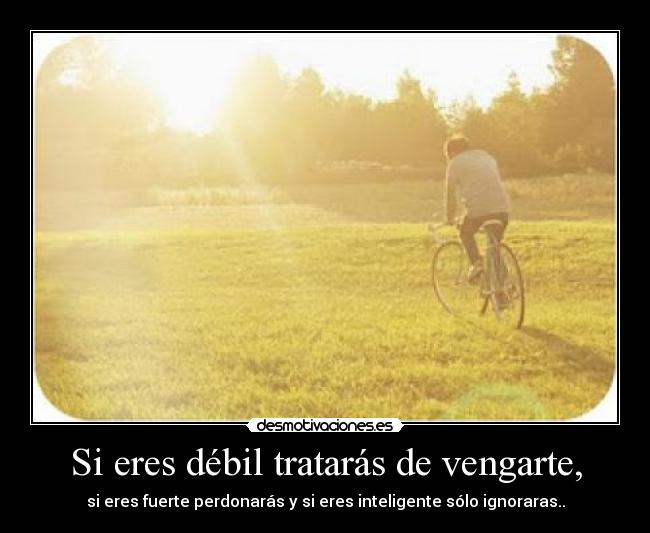Si eres débil tratarás de vengarte, -