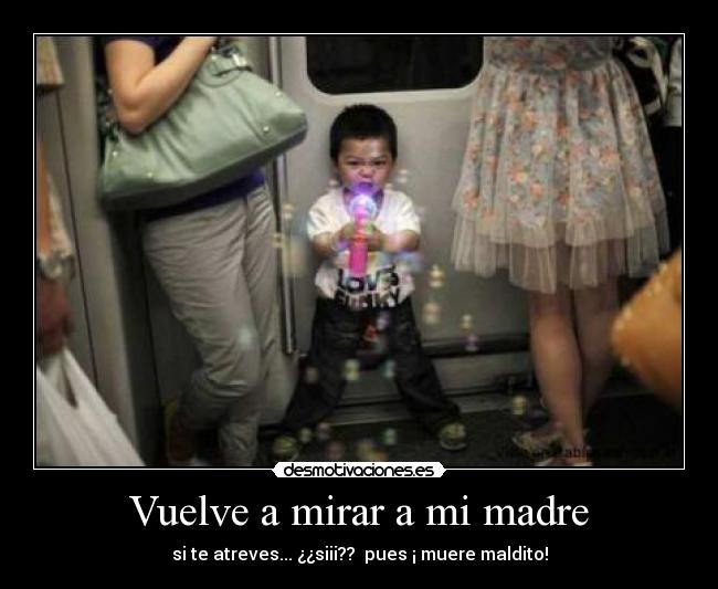 Vuelve a mirar a mi madre - si te atreves... ¿¿siii?? pues ¡ muere maldito!