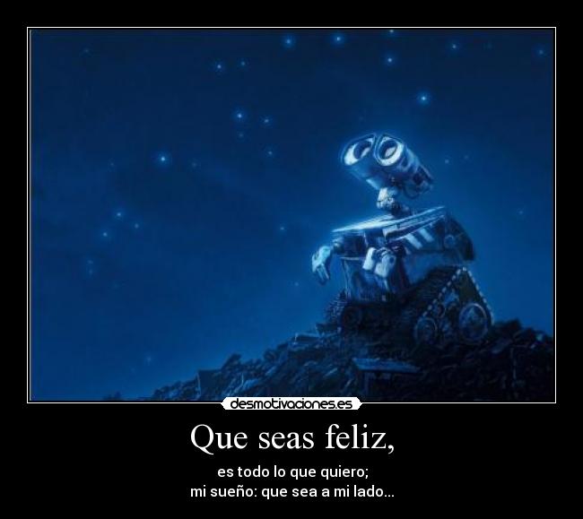 Que seas feliz, - es todo lo que quiero;
mi sueño: que sea a mi lado...