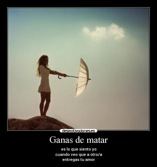 Ganas de matar - es lo que siento yo
cuando veo que a otro/a
entregas tu amor