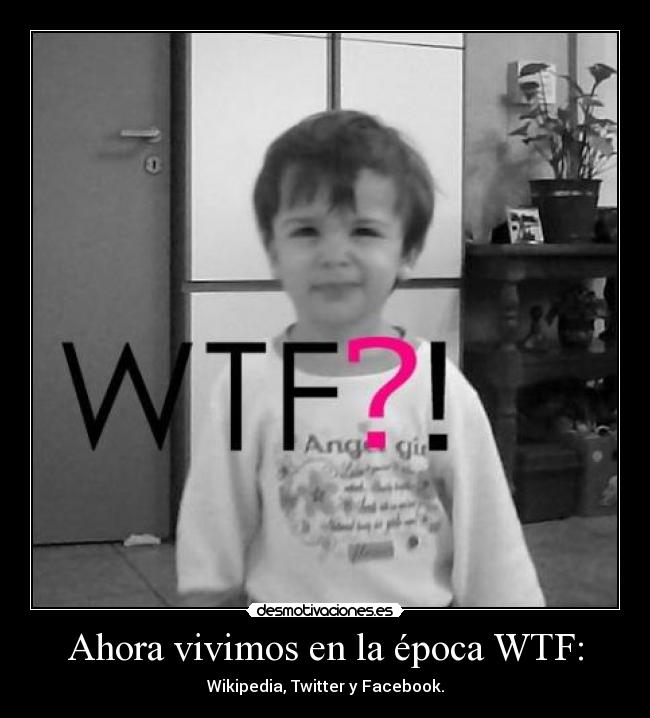 Ahora vivimos en la época WTF: - Wikipedia, Twitter y Facebook.