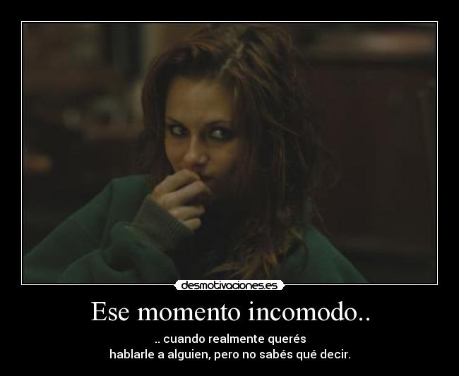 Ese momento incomodo.. - .. cuando realmente querés
hablarle a alguien, pero no sabés qué decir.