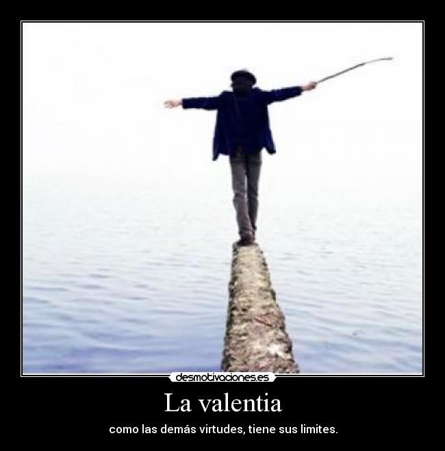 La valentia - como las demás virtudes, tiene sus limites.