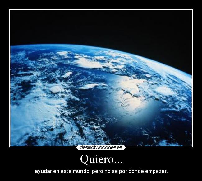 Quiero... - ayudar en este mundo, pero no se por donde empezar.