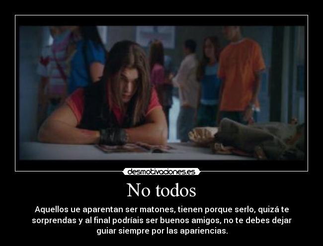 No todos - Aquellos ue aparentan ser matones, tienen porque serlo, quizá te
sorprendas y al final podríais ser buenos amigos, no te debes dejar
guiar siempre por las apariencias.