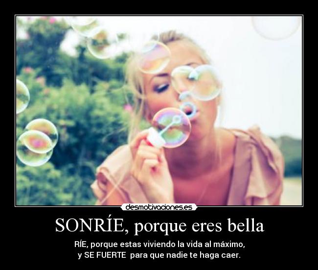 SONRÍE, porque eres bella - RÍE, porque estas viviendo la vida al máximo,
y SE FUERTE  para que nadie te haga caer.