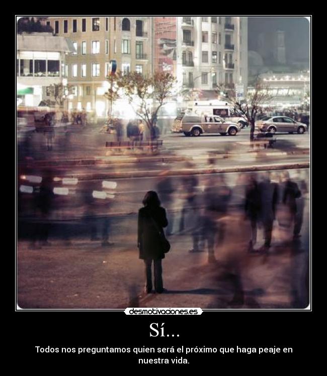 Sí... - Todos nos preguntamos quien será el próximo que haga peaje en nuestra vida.