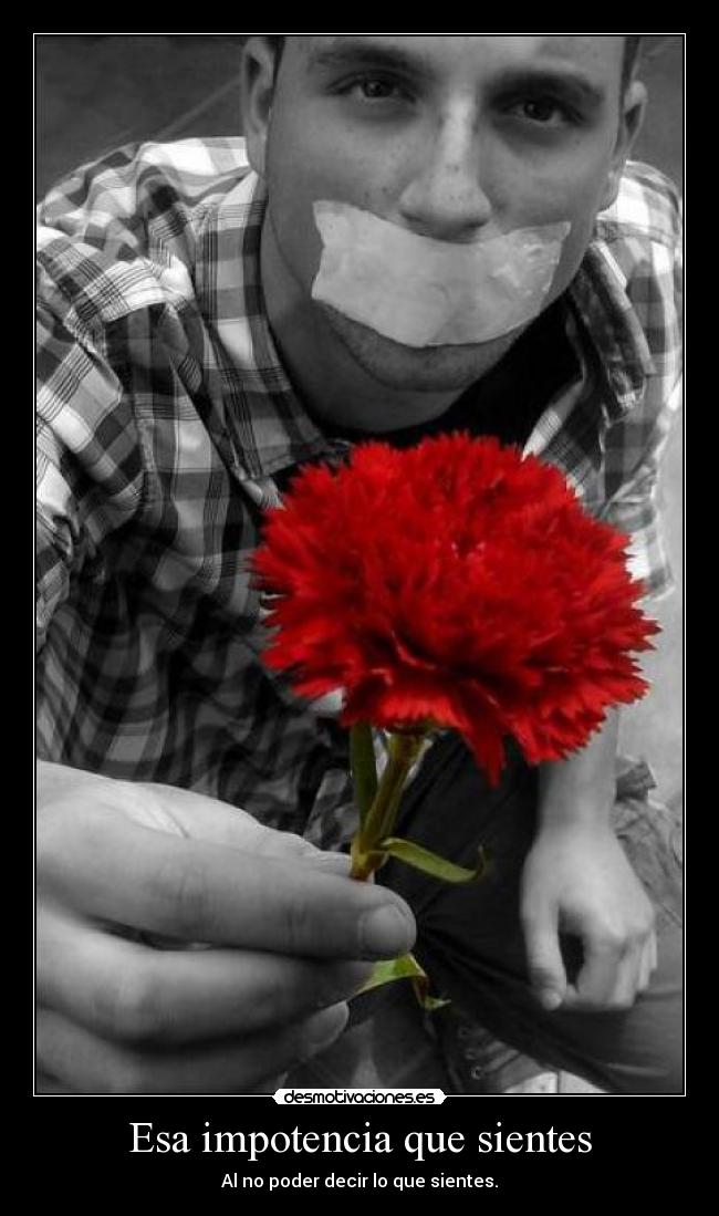 Esa impotencia que sientes - Al no poder decir lo que sientes.