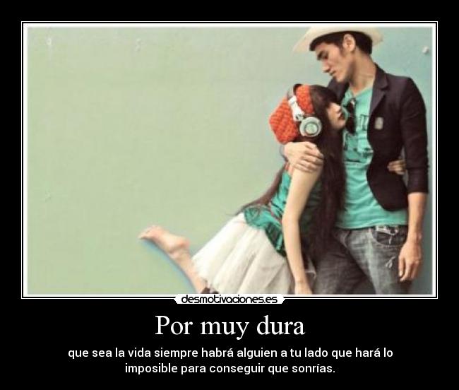 Por muy dura - que sea la vida siempre habrá alguien a tu lado que hará lo
imposible para conseguir que sonrías.