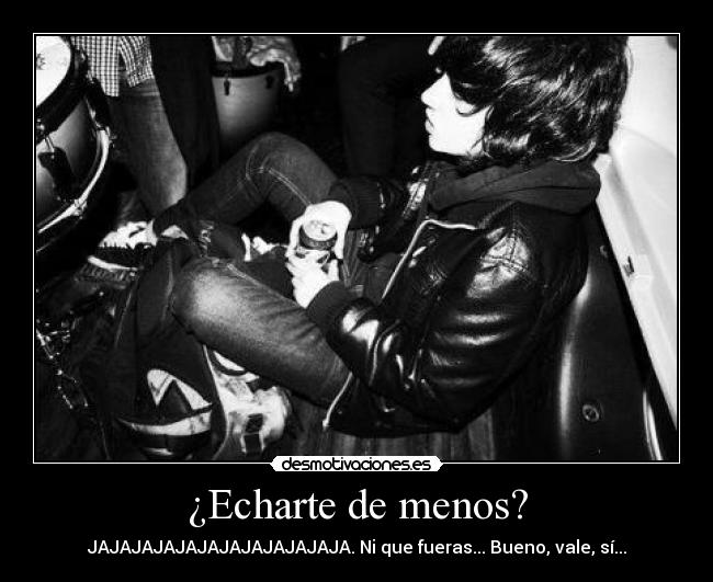 ¿Echarte de menos? - JAJAJAJAJAJAJAJAJAJAJAJA. Ni que fueras... Bueno, vale, sí...