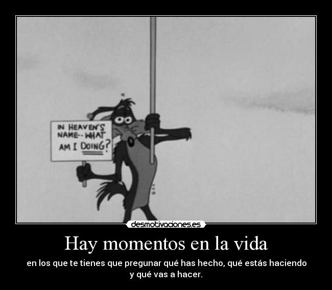 Hay momentos en la vida - en los que te tienes que pregunar qué has hecho, qué estás haciendo
y qué vas a hacer.