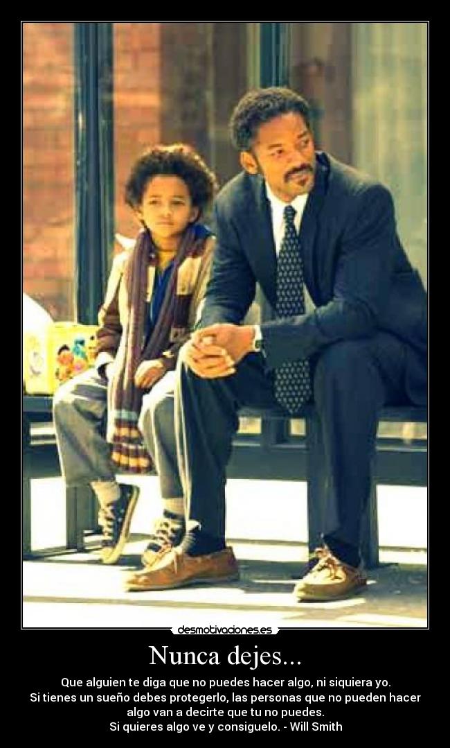 Nunca dejes... - Que alguien te diga que no puedes hacer algo, ni siquiera yo.
Si tienes un sueño debes protegerlo, las personas que no pueden hacer
algo van a decirte que tu no puedes.
Si quieres algo ve y consiguelo. - Will Smith
