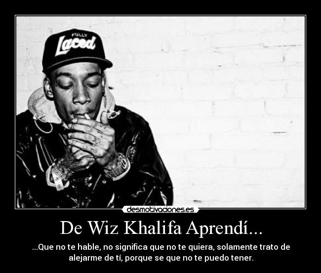 De Wiz Khalifa Aprendí... - ...Que no te hable, no significa que no te quiera, solamente trato de
alejarme de tí, porque se que no te puedo tener.