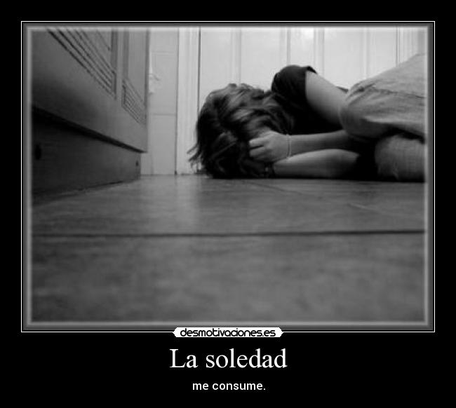 La soledad - me consume.
