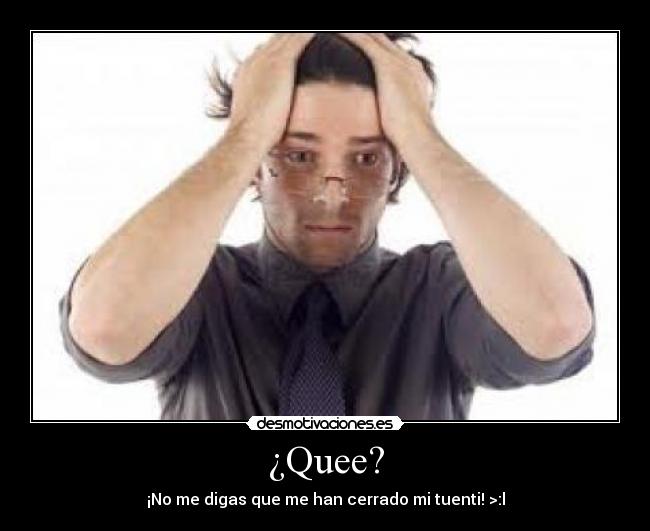 ¿Quee? - ¡No me digas que me han cerrado mi tuenti! >:l