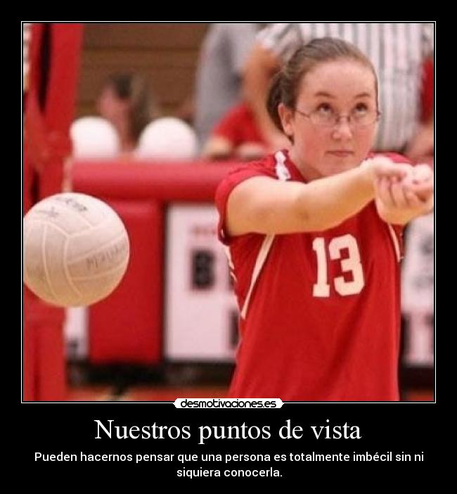 Nuestros puntos de vista - Pueden hacernos pensar que una persona es totalmente imbécil sin ni
siquiera conocerla.