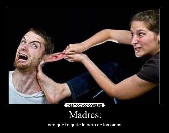 Madres: - ven que te quite la cera de los oidos