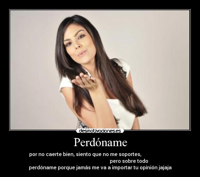 Perdóname - por no caerte bien, siento que no me soportes,
pero sobre todo
perdóname porque jamás me va a importar tu opinión jajaja