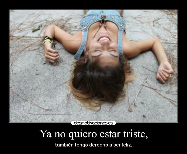 Ya no quiero estar triste, - también tengo derecho a ser feliz.