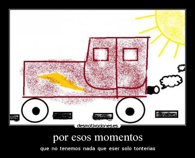 por esos momentos - que no tenemos nada que eser solo tonterias