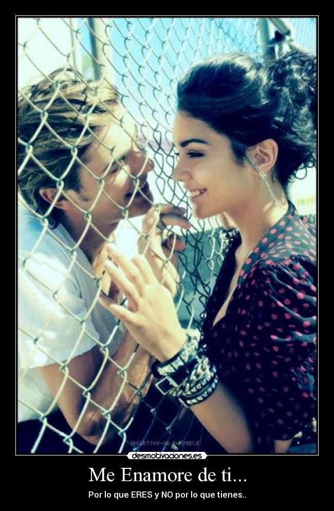 Me Enamore de ti... - Por lo que ERES y NO por lo que tienes..
